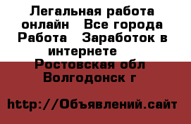 Легальная работа онлайн - Все города Работа » Заработок в интернете   . Ростовская обл.,Волгодонск г.